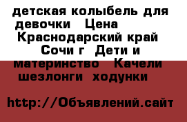 детская колыбель для девочки › Цена ­ 3 000 - Краснодарский край, Сочи г. Дети и материнство » Качели, шезлонги, ходунки   